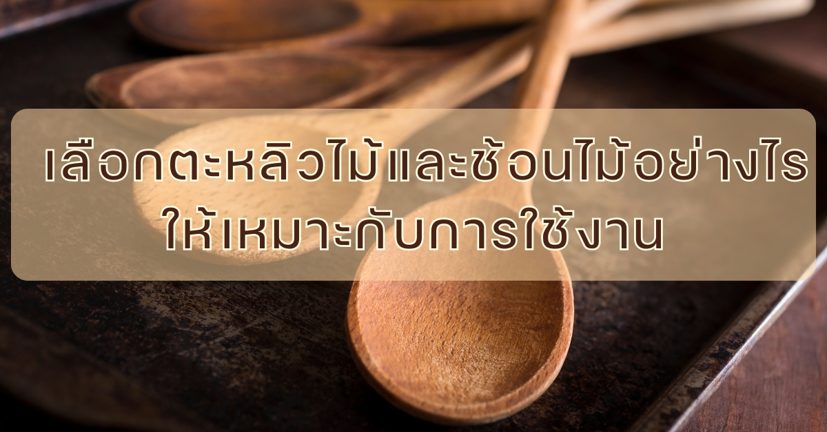 เลือกตะหลิวไม้และช้อนไม้อย่างไร ให้เหมาะกับการใช้งาน